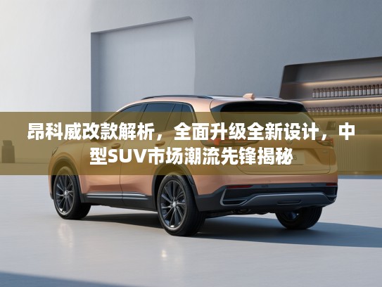 昂科威改款解析,全面升级全新设计,中型SUV市场潮流先锋揭秘 昂科威改款解析,全面升级全新设计,中型SUV市场潮流先锋揭秘