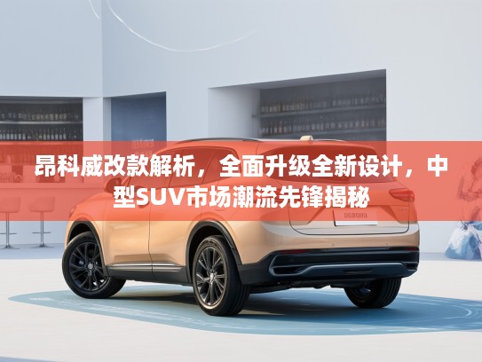 昂科威改款解析,全面升级全新设计,中型SUV市场潮流先锋揭秘 昂科威改款解析,全面升级全新设计,中型SUV市场潮流先锋揭秘