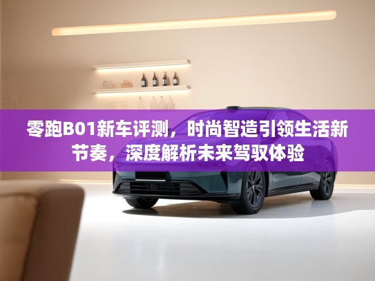零跑B01新车评测,时尚智造引领生活新节奏,深度解析未来驾驭体验 零跑B01新车评测,时尚智造引领生活新节奏,深度解析未来驾驭体验