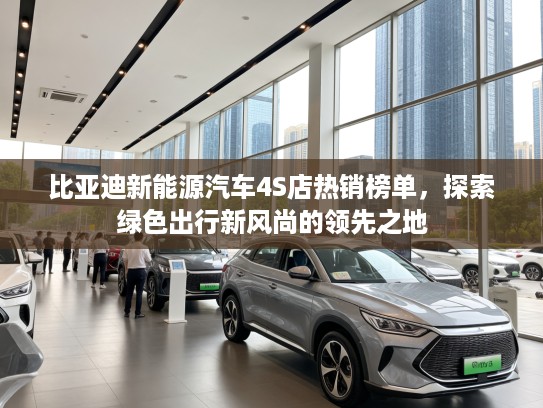 比亚迪新能源汽车4S店热销榜单,探索绿色出行新风尚的领先之地 比亚迪新能源汽车4S店热销榜单,探索绿色出行新风尚的领先之地