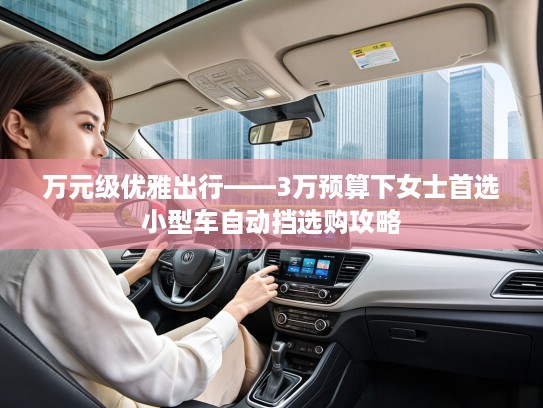 万元级优雅出行——3万预算下女士首选小型车自动挡选购攻略 万元级优雅出行——3万预算下女士首选小型车自动挡选购攻略