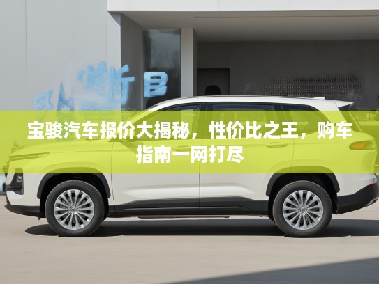 宝骏汽车报价大揭秘,性价比之王,购车指南一网打尽 宝骏汽车报价大揭秘,性价比之王,购车指南一网打尽