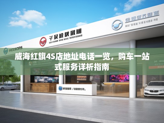 威海红旗4S店地址电话一览,购车一站式服务详析指南 威海红旗4S店地址电话一览,购车一站式服务详析指南