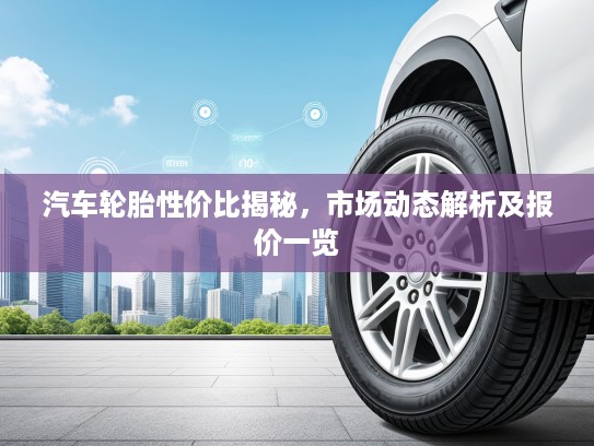汽车轮胎性价比揭秘,市场动态解析及报价一览 汽车轮胎性价比揭秘,市场动态解析及报价一览