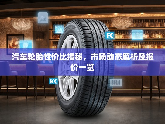 汽车轮胎性价比揭秘,市场动态解析及报价一览 汽车轮胎性价比揭秘,市场动态解析及报价一览