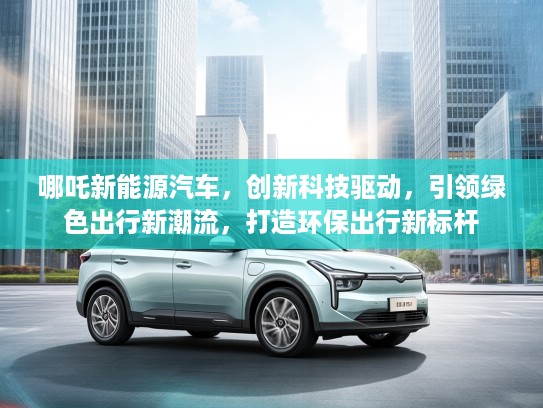 哪吒新能源汽车,创新科技驱动,引领绿色出行新潮流,打造环保出行新标杆 哪吒新能源汽车,创新科技驱动,引领绿色出行新潮流,打造环保出行新标杆