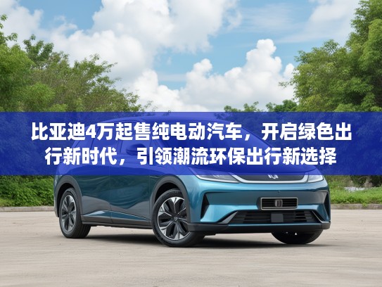 比亚迪4万起售纯电动汽车，开启绿色出行新时代，引领潮流环保出行新选择