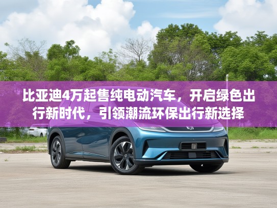 比亚迪4万起售纯电动汽车，开启绿色出行新时代，引领潮流环保出行新选择