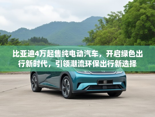 比亚迪4万起售纯电动汽车，开启绿色出行新时代，引领潮流环保出行新选择