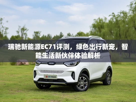 瑞驰新能源EC71评测，绿色出行新宠，智能生活新伙伴体验解析
