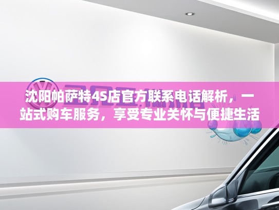 沈阳帕萨特4S店官方联系电话解析，一站式购车服务，享受专业关怀与便捷生活