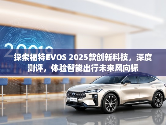 探索福特EVOS 2025款创新科技，深度测评，体验智能出行未来风向标