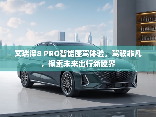 艾瑞泽8 PRO智能座驾体验，驾驭非凡，探索未来出行新境界