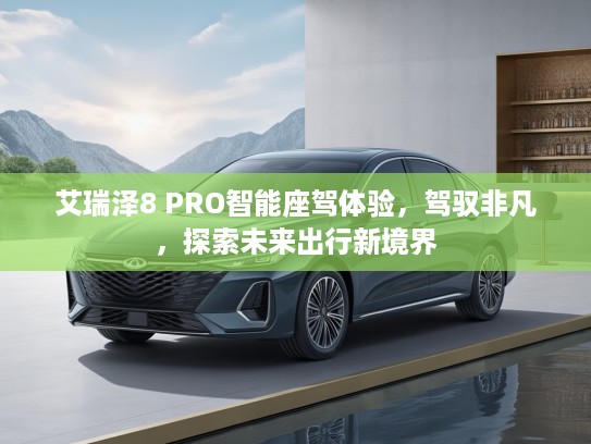 艾瑞泽8 PRO智能座驾体验，驾驭非凡，探索未来出行新境界