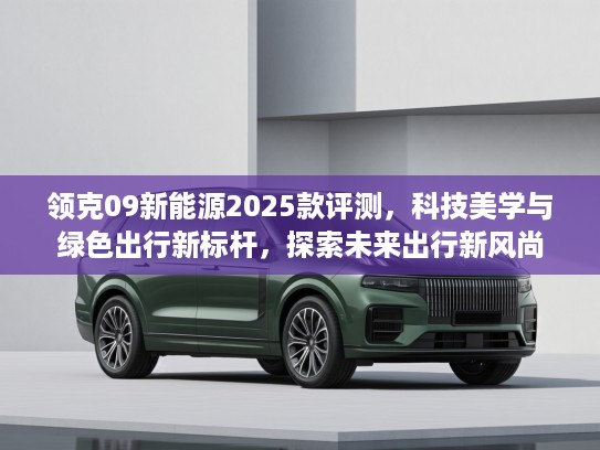 领克09新能源2025款评测，科技美学与绿色出行新标杆，探索未来出行新风尚
