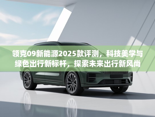 领克09新能源2025款评测，科技美学与绿色出行新标杆，探索未来出行新风尚