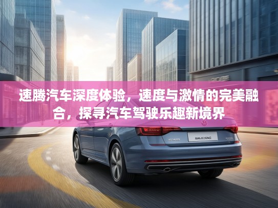 速腾汽车深度体验，速度与激情的完美融合，探寻汽车驾驶乐趣新境界