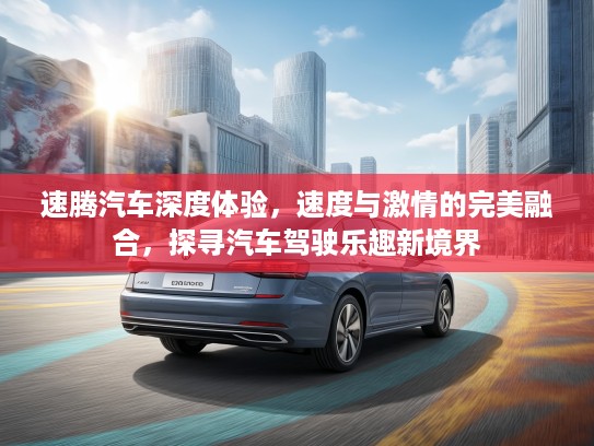 速腾汽车深度体验，速度与激情的完美融合，探寻汽车驾驶乐趣新境界