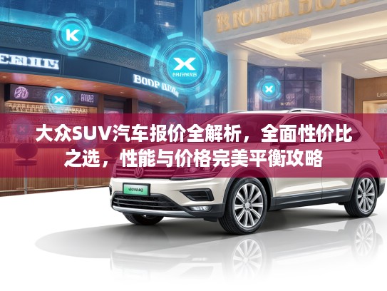 大众SUV汽车报价全解析，全面性价比之选，性能与价格完美平衡攻略