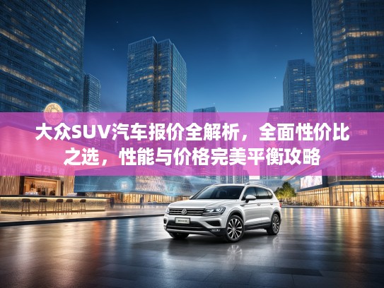 大众SUV汽车报价全解析，全面性价比之选，性能与价格完美平衡攻略