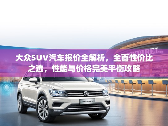 大众SUV汽车报价全解析，全面性价比之选，性能与价格完美平衡攻略