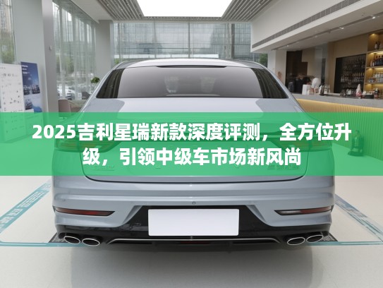 2025吉利星瑞新款深度评测，全方位升级，引领中级车市场新风尚