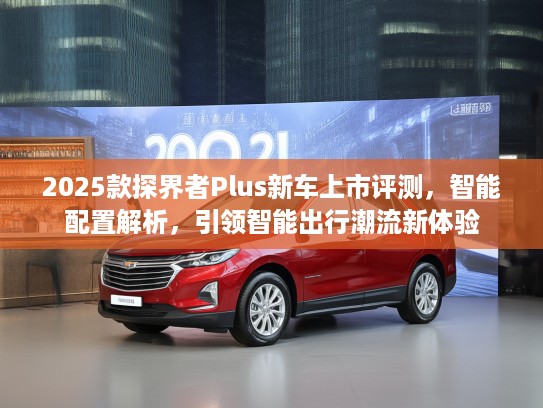 2025款探界者Plus新车上市评测，智能配置解析，引领智能出行潮流新体验