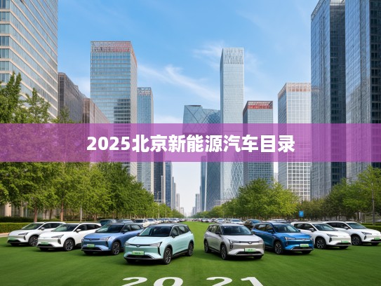 2025北京新能源汽车目录更新解析，绿色出行新风尚下的车型指南