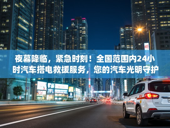 夜幕降临，紧急时刻！全国范围内24小时汽车搭电救援服务，您的汽车光明守护者——快速响应，夜间出行无忧！