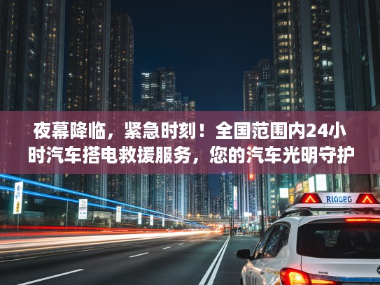 夜幕降临，紧急时刻！全国范围内24小时汽车搭电救援服务，您的汽车光明守护者——快速响应，夜间出行无忧！