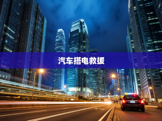 夜幕降临，紧急时刻！全国范围内24小时汽车搭电救援服务，您的汽车光明守护者——快速响应，夜间出行无忧！