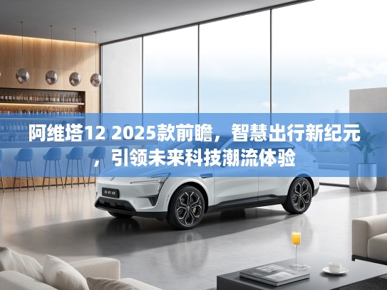 阿维塔12 2025款前瞻，智慧出行新纪元，引领未来科技潮流体验