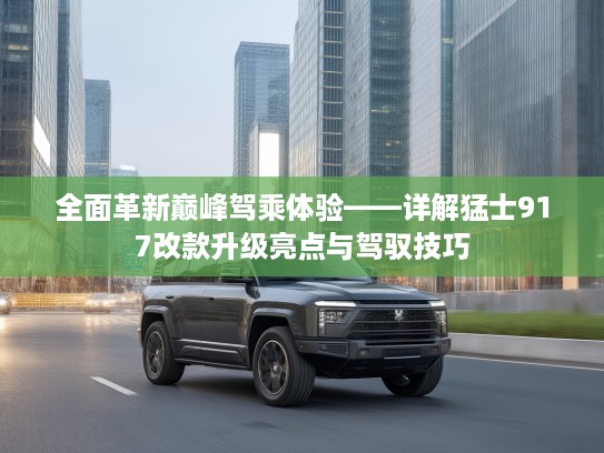 全面革新巅峰驾乘体验——详解猛士917改款升级亮点与驾驭技巧
