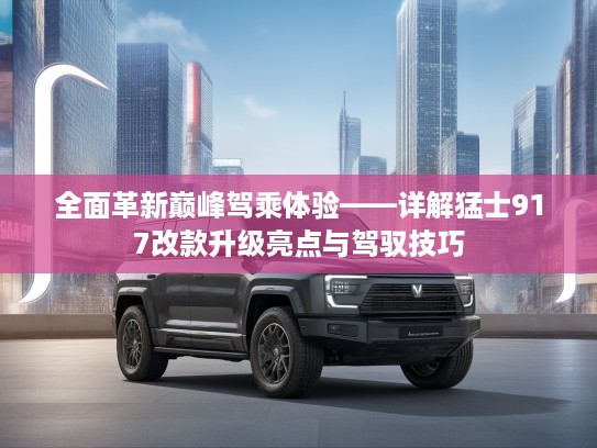 全面革新巅峰驾乘体验——详解猛士917改款升级亮点与驾驭技巧