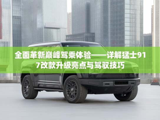 全面革新巅峰驾乘体验——详解猛士917改款升级亮点与驾驭技巧
