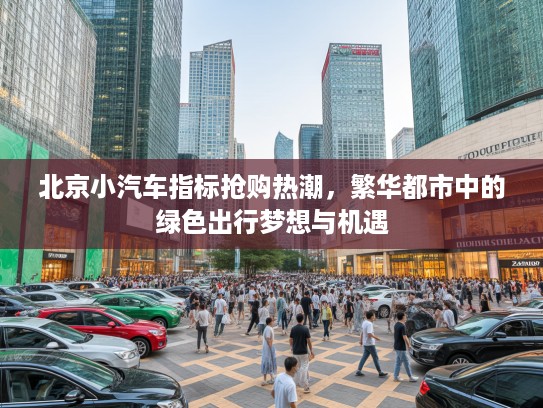 北京小汽车指标抢购热潮，繁华都市中的绿色出行梦想与机遇
