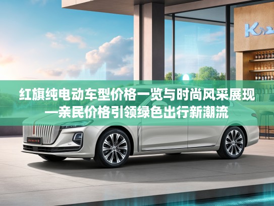 红旗纯电动车型价格一览与时尚风采展现—亲民价格引领绿色出行新潮流