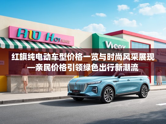 红旗纯电动车型价格一览与时尚风采展现—亲民价格引领绿色出行新潮流
