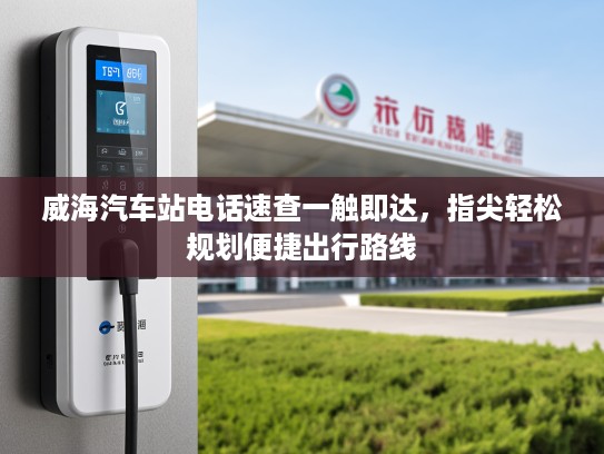 威海汽车站电话速查一触即达，指尖轻松规划便捷出行路线