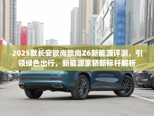 2025款长安欧尚欧尚Z6新能源评测，引领绿色出行，新能源家轿新标杆解析