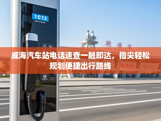 威海汽车站电话速查一触即达，指尖轻松规划便捷出行路线
