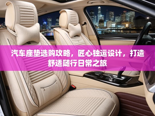 汽车座垫选购攻略，匠心独运设计，打造舒适随行日常之旅