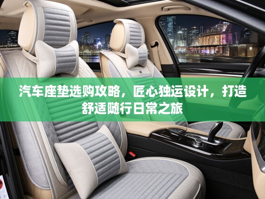 汽车座垫选购攻略，匠心独运设计，打造舒适随行日常之旅