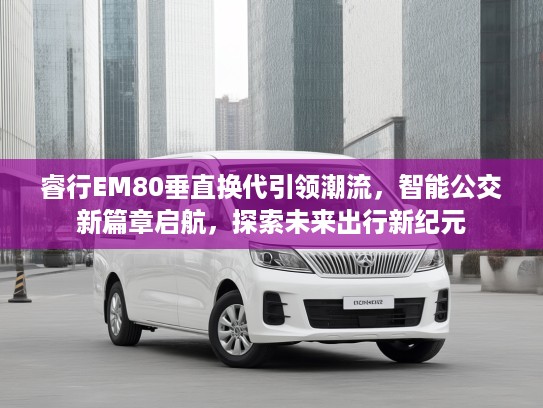 睿行EM80垂直换代引领潮流，智能公交新篇章启航，探索未来出行新纪元