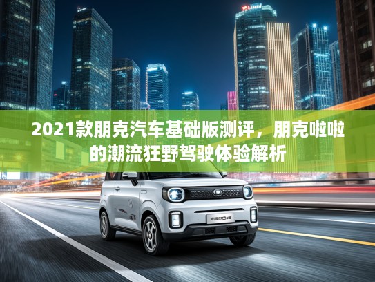2021款朋克汽车基础版测评，朋克啦啦的潮流狂野驾驶体验解析