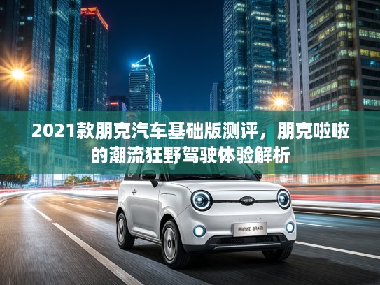 2021款朋克汽车基础版测评，朋克啦啦的潮流狂野驾驶体验解析