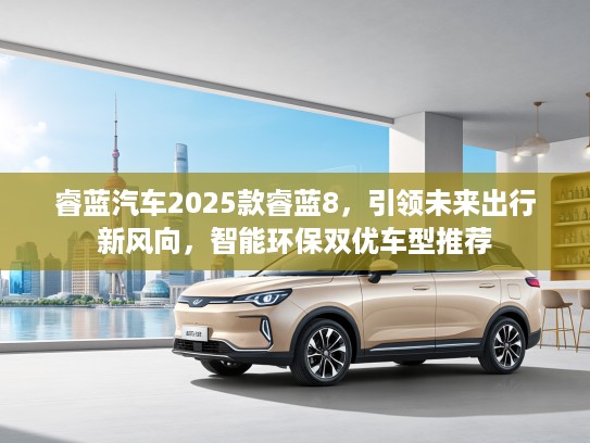 睿蓝汽车2025款睿蓝8，引领未来出行新风向，智能环保双优车型推荐