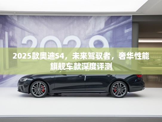 2025款奥迪S4，未来驾驭者，奢华性能旗舰车款深度评测