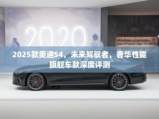 2025款奥迪S4，未来驾驭者，奢华性能旗舰车款深度评测