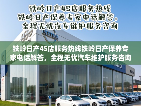铁岭日产4S店服务热线铁岭日产保养专家电话解答，全程无忧汽车维护服务咨询